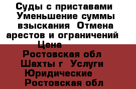 Суды с приставами. Уменьшение суммы взыскания. Отмена арестов и ограничений.  › Цена ­ 10 000 - Ростовская обл., Шахты г. Услуги » Юридические   . Ростовская обл.